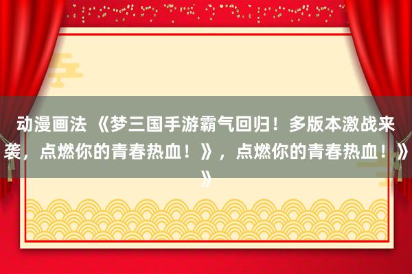 动漫画法 《梦三国手游霸气回归！多版本激战来袭，点燃你的青春热血！》，点燃你的青春热血！》