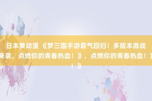 日本黄动漫 《梦三国手游霸气回归！多版本激战来袭，点燃你的青春热血！》，点燃你的青春热血！》