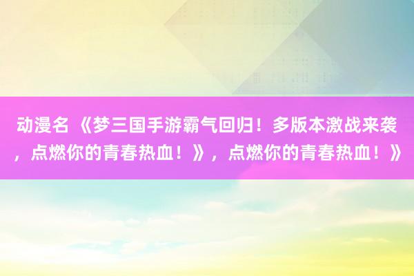动漫名 《梦三国手游霸气回归！多版本激战来袭，点燃你的青春热血！》，点燃你的青春热血！》