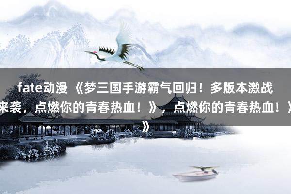 fate动漫 《梦三国手游霸气回归！多版本激战来袭，点燃你的青春热血！》，点燃你的青春热血！》