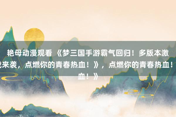 艳母动漫观看 《梦三国手游霸气回归！多版本激战来袭，点燃你的青春热血！》，点燃你的青春热血！》