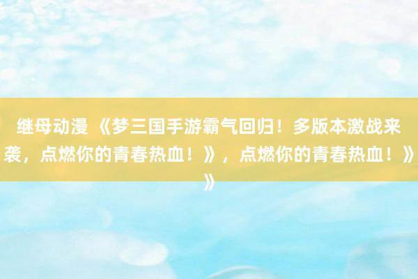继母动漫 《梦三国手游霸气回归！多版本激战来袭，点燃你的青春热血！》，点燃你的青春热血！》