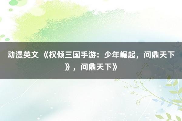 动漫英文 《权倾三国手游：少年崛起，问鼎天下》，问鼎天下》