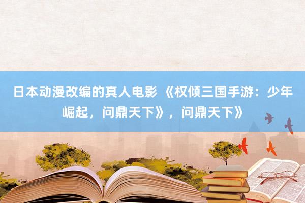 日本动漫改编的真人电影 《权倾三国手游：少年崛起，问鼎天下》，问鼎天下》
