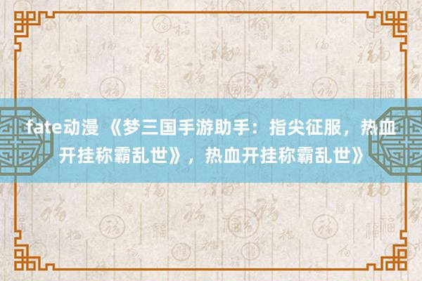 fate动漫 《梦三国手游助手：指尖征服，热血开挂称霸乱世》，热血开挂称霸乱世》