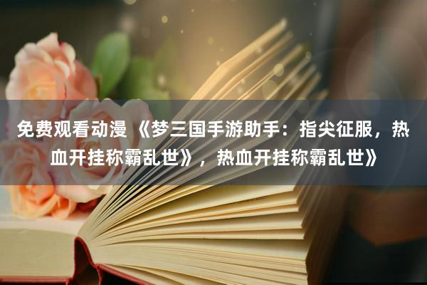 免费观看动漫 《梦三国手游助手：指尖征服，热血开挂称霸乱世》，热血开挂称霸乱世》