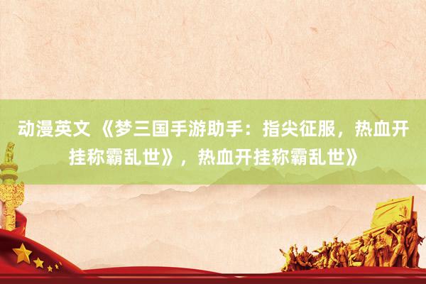 动漫英文 《梦三国手游助手：指尖征服，热血开挂称霸乱世》，热血开挂称霸乱世》