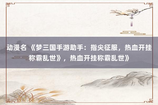 动漫名 《梦三国手游助手：指尖征服，热血开挂称霸乱世》，热血开挂称霸乱世》