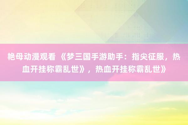 艳母动漫观看 《梦三国手游助手：指尖征服，热血开挂称霸乱世》，热血开挂称霸乱世》