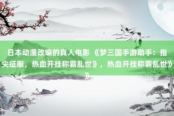 日本动漫改编的真人电影 《梦三国手游助手：指尖征服，热血开挂称霸乱世》，热血开挂称霸乱世》
