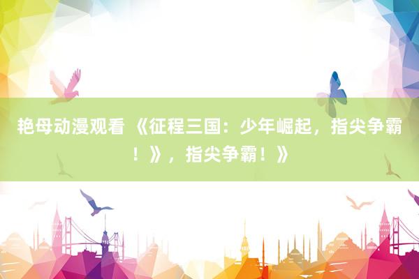 艳母动漫观看 《征程三国：少年崛起，指尖争霸！》，指尖争霸！》