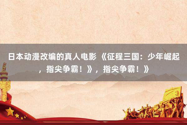 日本动漫改编的真人电影 《征程三国：少年崛起，指尖争霸！》，指尖争霸！》