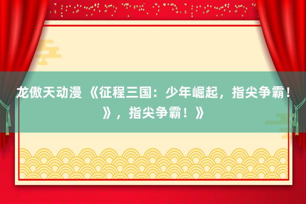 龙傲天动漫 《征程三国：少年崛起，指尖争霸！》，指尖争霸！》