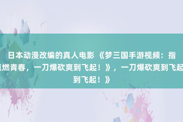 日本动漫改编的真人电影 《梦三国手游视频：指尖点燃青春，一刀爆砍爽到飞起！》，一刀爆砍爽到飞起！》
