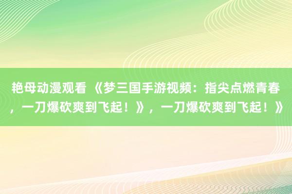 艳母动漫观看 《梦三国手游视频：指尖点燃青春，一刀爆砍爽到飞起！》，一刀爆砍爽到飞起！》