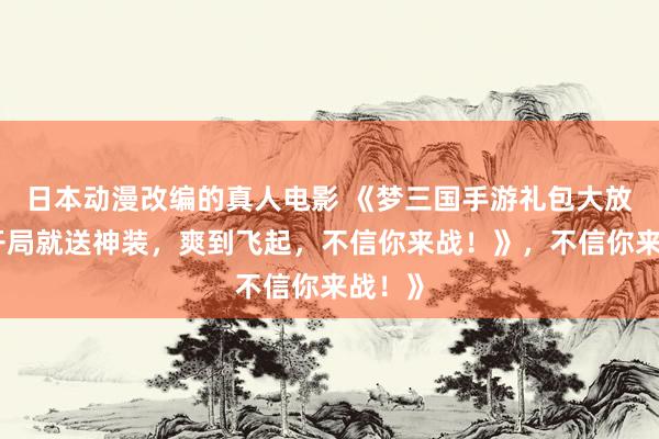日本动漫改编的真人电影 《梦三国手游礼包大放送！开局就送神装，爽到飞起，不信你来战！》，不信你来战！》