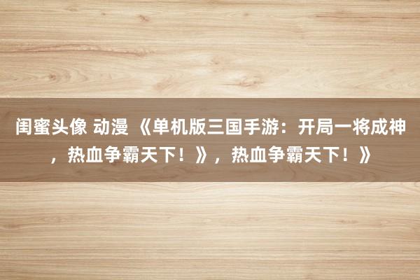 闺蜜头像 动漫 《单机版三国手游：开局一将成神，热血争霸天下！》，热血争霸天下！》