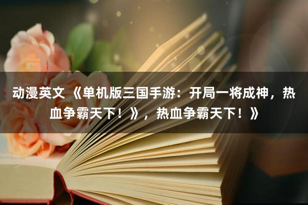 动漫英文 《单机版三国手游：开局一将成神，热血争霸天下！》，热血争霸天下！》