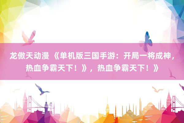 龙傲天动漫 《单机版三国手游：开局一将成神，热血争霸天下！》，热血争霸天下！》