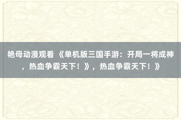 艳母动漫观看 《单机版三国手游：开局一将成神，热血争霸天下！》，热血争霸天下！》