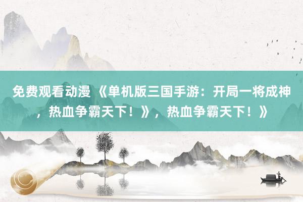 免费观看动漫 《单机版三国手游：开局一将成神，热血争霸天下！》，热血争霸天下！》