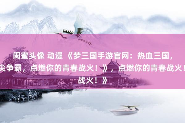闺蜜头像 动漫 《梦三国手游官网：热血三国，指尖争霸，点燃你的青春战火！》，点燃你的青春战火！》