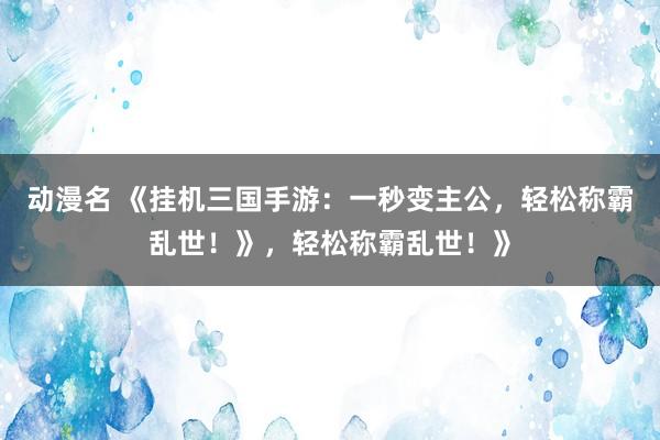 动漫名 《挂机三国手游：一秒变主公，轻松称霸乱世！》，轻松称霸乱世！》