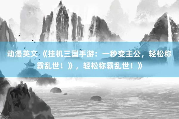 动漫英文 《挂机三国手游：一秒变主公，轻松称霸乱世！》，轻松称霸乱世！》