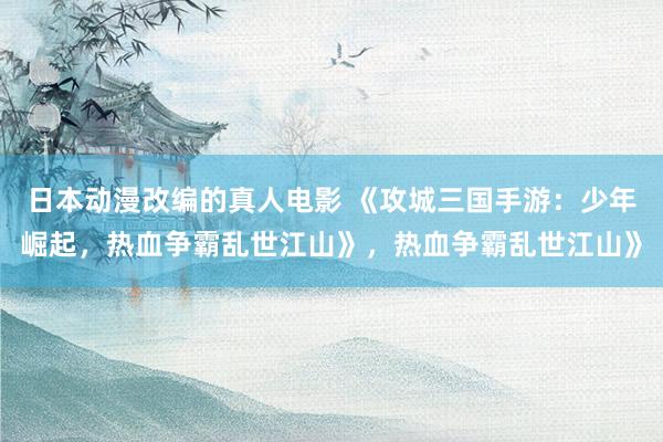 日本动漫改编的真人电影 《攻城三国手游：少年崛起，热血争霸乱世江山》，热血争霸乱世江山》