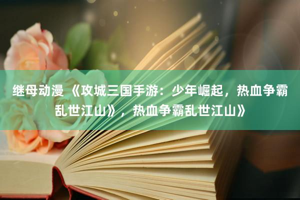 继母动漫 《攻城三国手游：少年崛起，热血争霸乱世江山》，热血争霸乱世江山》