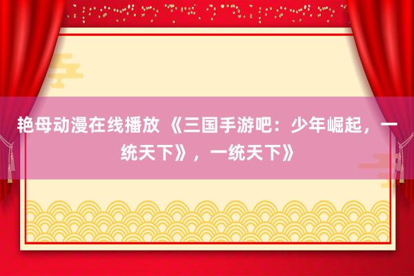 艳母动漫在线播放 《三国手游吧：少年崛起，一统天下》，一统天下》