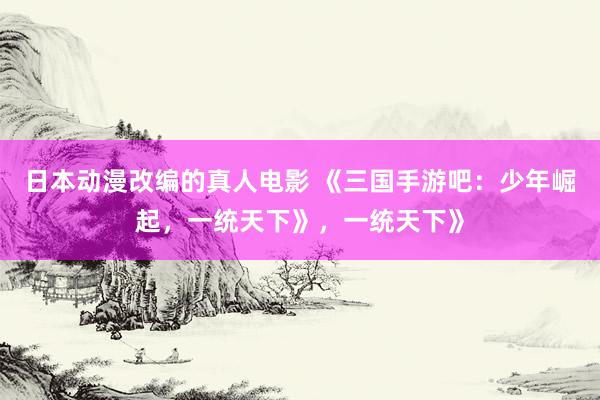 日本动漫改编的真人电影 《三国手游吧：少年崛起，一统天下》，一统天下》