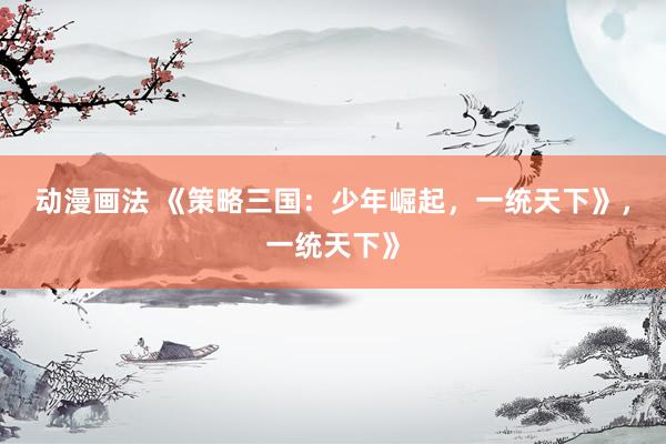 动漫画法 《策略三国：少年崛起，一统天下》，一统天下》