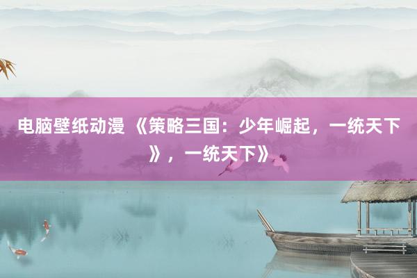 电脑壁纸动漫 《策略三国：少年崛起，一统天下》，一统天下》