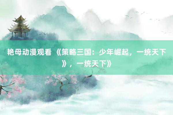 艳母动漫观看 《策略三国：少年崛起，一统天下》，一统天下》