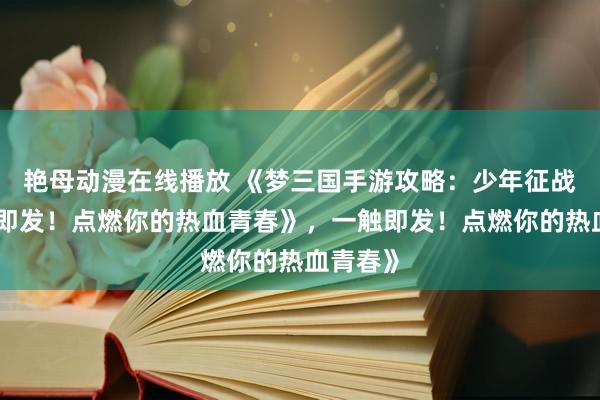 艳母动漫在线播放 《梦三国手游攻略：少年征战，一触即发！点燃你的热血青春》，一触即发！点燃你的热血青春》