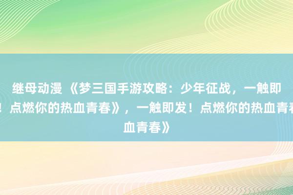 继母动漫 《梦三国手游攻略：少年征战，一触即发！点燃你的热血青春》，一触即发！点燃你的热血青春》