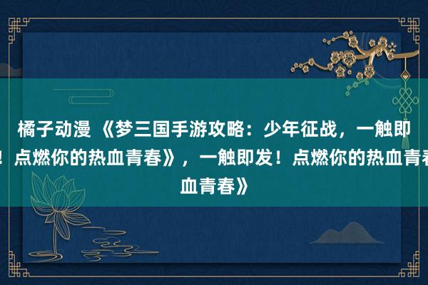 橘子动漫 《梦三国手游攻略：少年征战，一触即发！点燃你的热血青春》，一触即发！点燃你的热血青春》