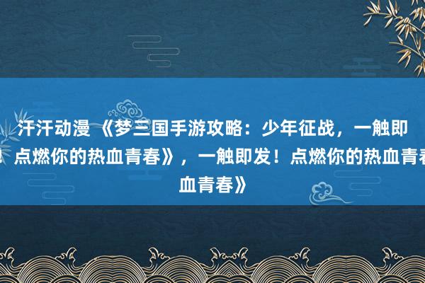 汗汗动漫 《梦三国手游攻略：少年征战，一触即发！点燃你的热血青春》，一触即发！点燃你的热血青春》