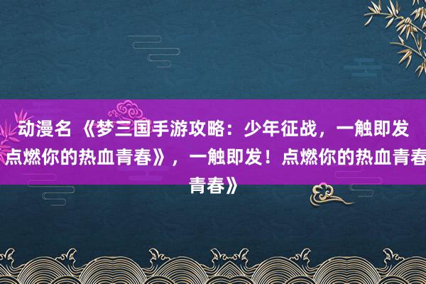 动漫名 《梦三国手游攻略：少年征战，一触即发！点燃你的热血青春》，一触即发！点燃你的热血青春》