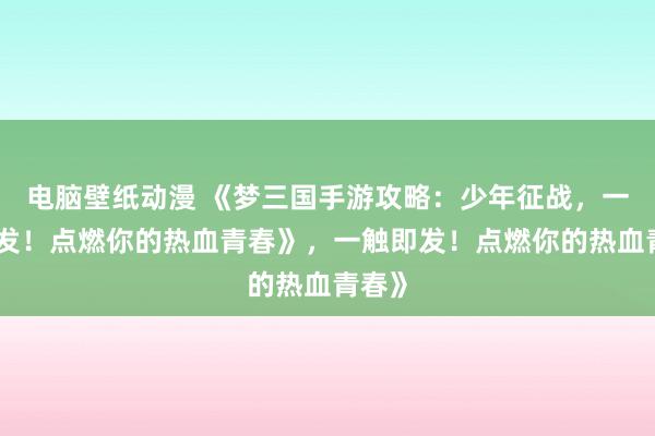 电脑壁纸动漫 《梦三国手游攻略：少年征战，一触即发！点燃你的热血青春》，一触即发！点燃你的热血青春》
