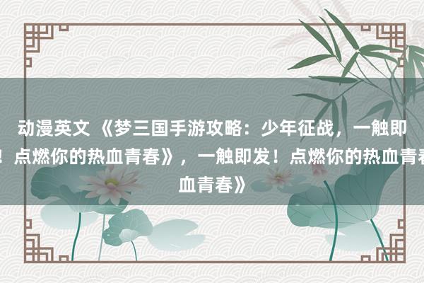 动漫英文 《梦三国手游攻略：少年征战，一触即发！点燃你的热血青春》，一触即发！点燃你的热血青春》