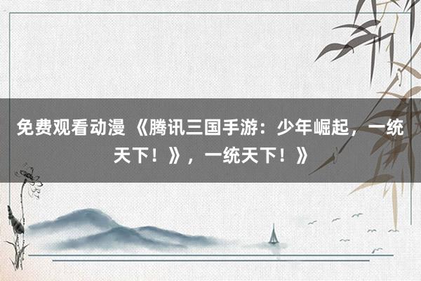 免费观看动漫 《腾讯三国手游：少年崛起，一统天下！》，一统天下！》