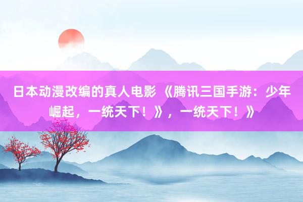 日本动漫改编的真人电影 《腾讯三国手游：少年崛起，一统天下！》，一统天下！》