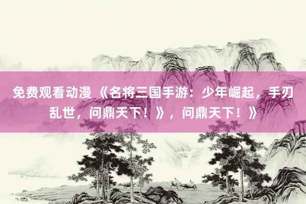 免费观看动漫 《名将三国手游：少年崛起，手刃乱世，问鼎天下！》，问鼎天下！》