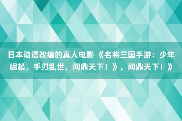 日本动漫改编的真人电影 《名将三国手游：少年崛起，手刃乱世，问鼎天下！》，问鼎天下！》