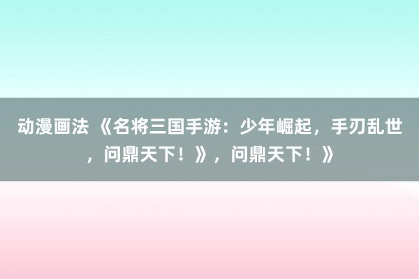 动漫画法 《名将三国手游：少年崛起，手刃乱世，问鼎天下！》，问鼎天下！》