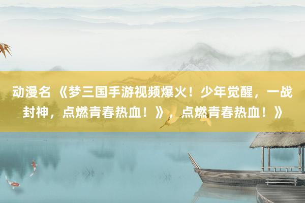 动漫名 《梦三国手游视频爆火！少年觉醒，一战封神，点燃青春热血！》，点燃青春热血！》