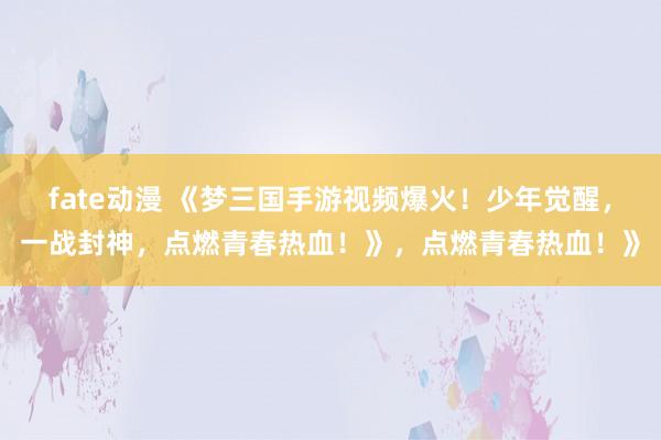 fate动漫 《梦三国手游视频爆火！少年觉醒，一战封神，点燃青春热血！》，点燃青春热血！》