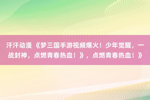 汗汗动漫 《梦三国手游视频爆火！少年觉醒，一战封神，点燃青春热血！》，点燃青春热血！》